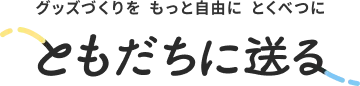 グッズづくりをもっと自由にとくべつに ともだちに送る