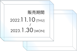 販売期間 2022.11.55(mon)〜11.55(mon)