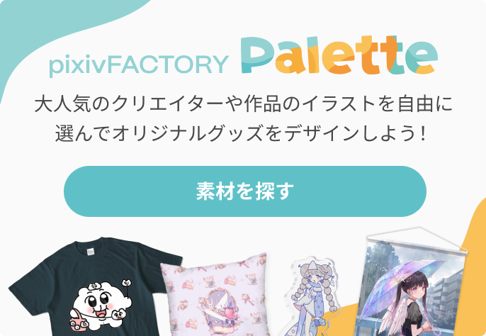 pixivFACTORY Palette 大人気のクリエイターや作品のイラストを自由に選んでオリジナルグッズをデザインしよう！ 素材を探すはこちら