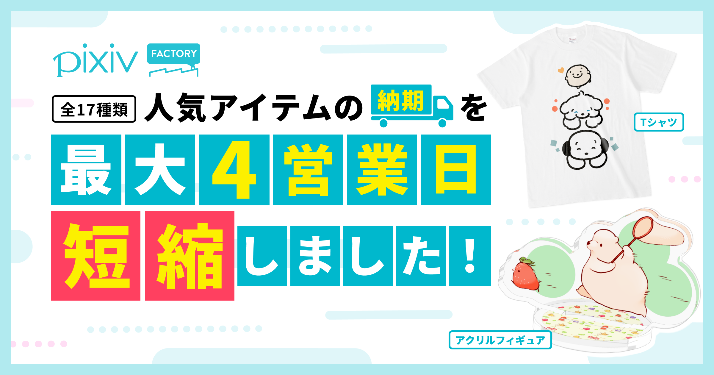 人気の17アイテムの納期を短縮！
今までよりも最大4営業日早くお届けします