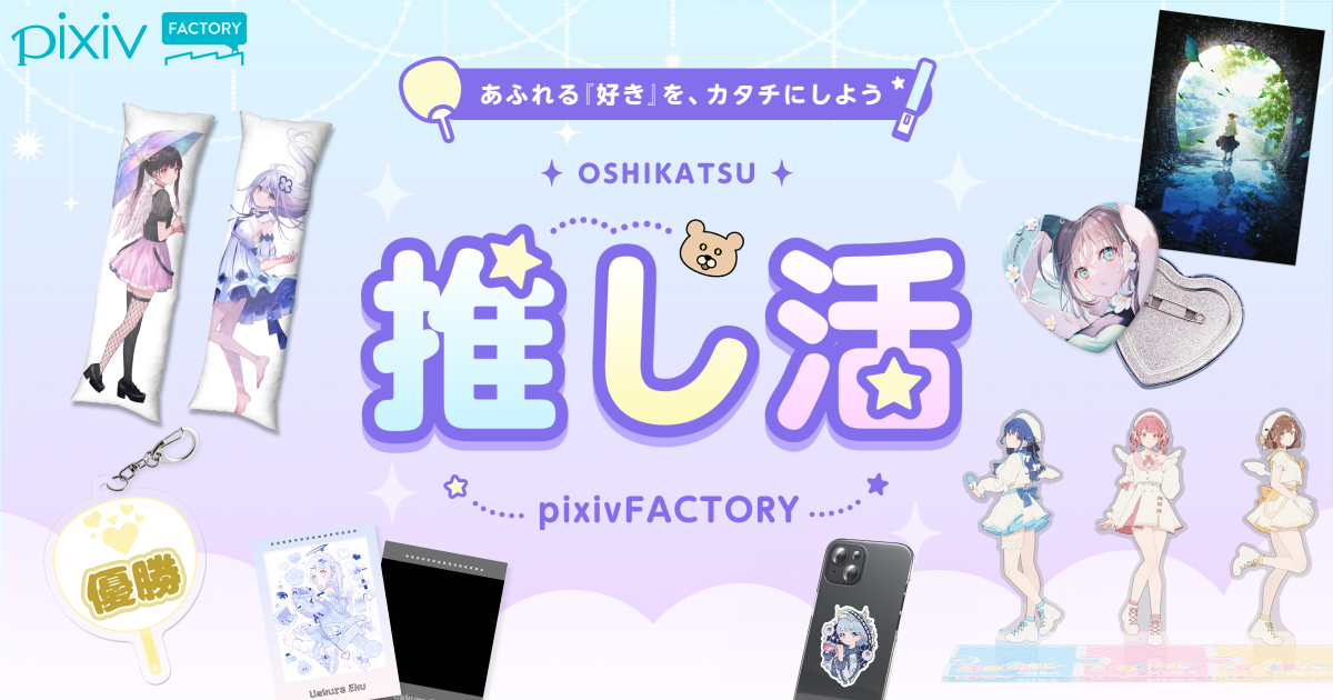 pixivFACTORYがあなたの推し活を応援！
あふれる『好き』を、カタチにしよう